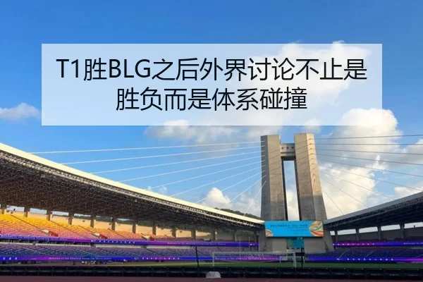 T1胜BLG之后外界讨论不止是胜负而是体系碰撞